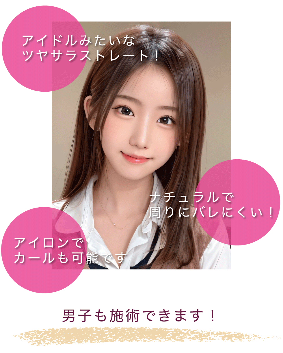 アイドルみたいなツヤサラストレート！ナチュラルで周りにバレにくい！アイロンでカールも可能です。男子も施術できます！