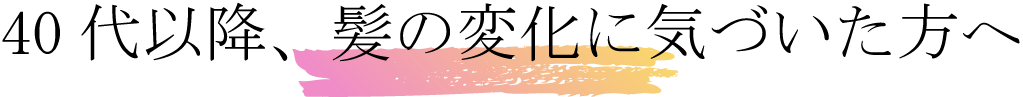 40代以降、髪の変化に気づいた方へ